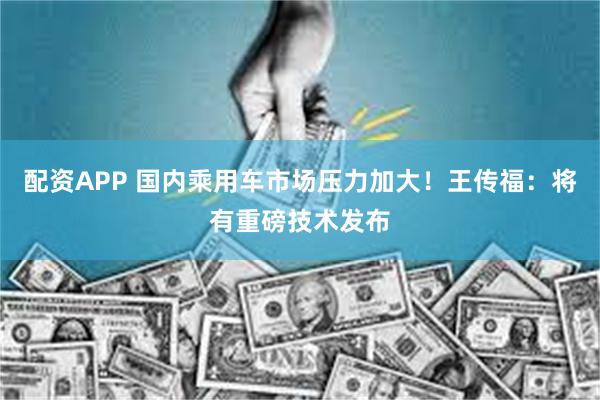 配资APP 国内乘用车市场压力加大！王传福：将有重磅技术发布
