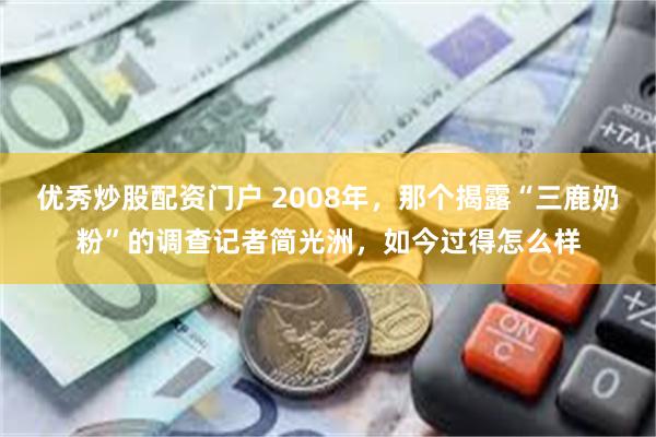 优秀炒股配资门户 2008年，那个揭露“三鹿奶粉”的调查记者简光洲，如今过得怎么样