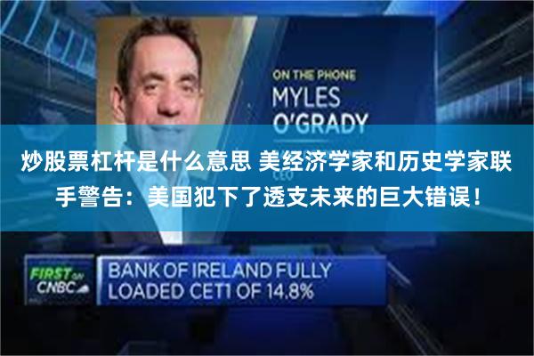 炒股票杠杆是什么意思 美经济学家和历史学家联手警告:美国犯下了透支未来的巨大错误!