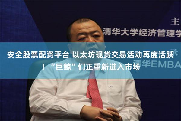 安全股票配资平台 以太坊现货交易活动再度活跃!“巨鲸”们正重新进入市场