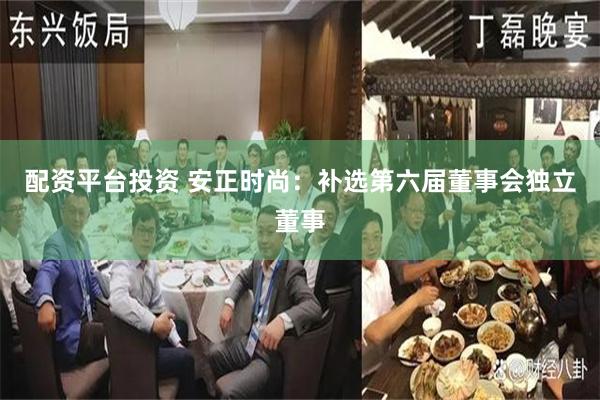 配资平台投资 安正时尚：补选第六届董事会独立董事