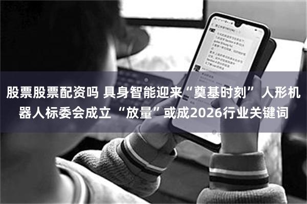 股票股票配资吗 具身智能迎来“奠基时刻” 人形机器人标委会成立 “放量”或成2026行业关键词